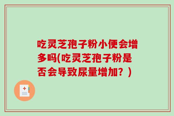 吃灵芝孢子粉小便会增多吗(吃灵芝孢子粉是否会导致尿量增加？)