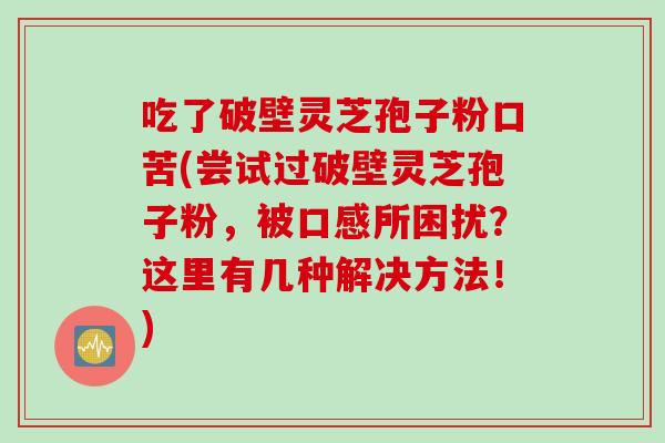 吃了破壁灵芝孢子粉口苦(尝试过破壁灵芝孢子粉，被口感所困扰？这里有几种解决方法！)