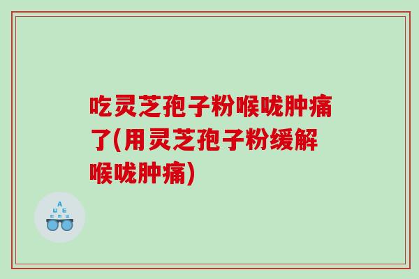 吃灵芝孢子粉喉咙肿痛了(用灵芝孢子粉缓解喉咙肿痛)