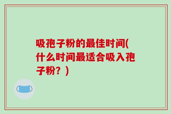 吸孢子粉的佳时间(什么时间适合吸入孢子粉?) 吸孢子粉的佳时间(什么时间适合吸入孢子粉?)