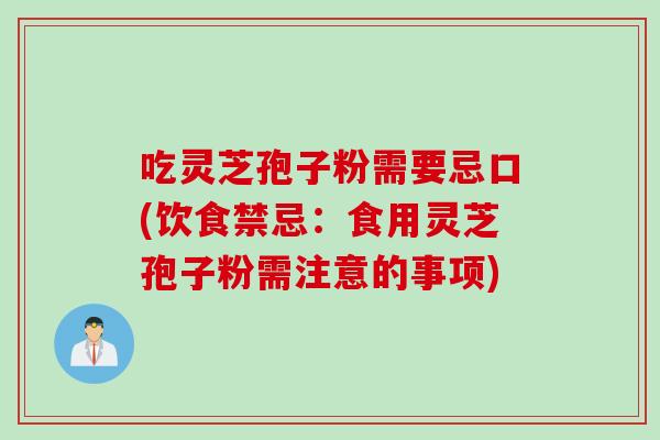 吃灵芝孢子粉需要忌口(饮食禁忌：食用灵芝孢子粉需注意的事项)