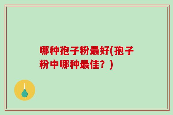 哪种孢子粉好(孢子粉中哪种佳?) 哪种孢子粉好(孢子粉中哪种佳?)