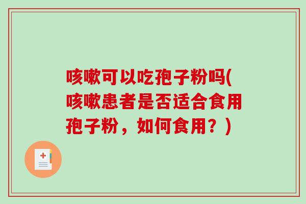咳嗽可以吃孢子粉吗(咳嗽患者是否适合食用孢子粉，如何食用？)