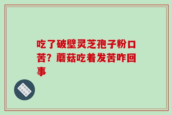吃了破壁灵芝孢子粉口苦？蘑菇吃着发苦咋回事