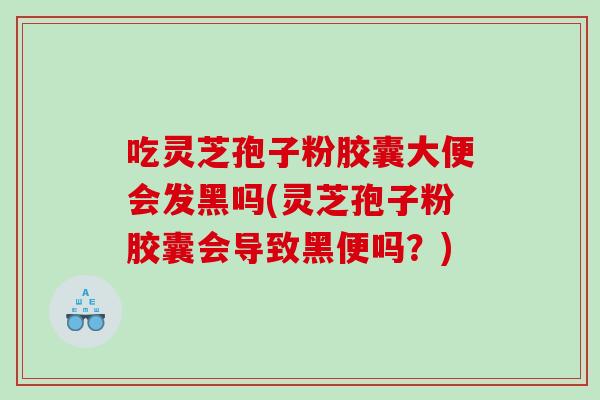 吃灵芝孢子粉胶囊大便会发黑吗(灵芝孢子粉胶囊会导致黑便吗？)