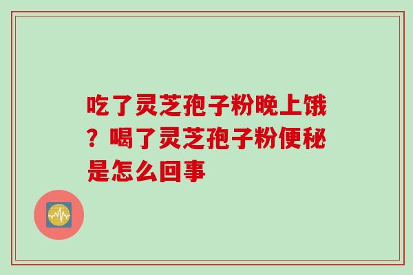 吃了灵芝孢子粉晚上饿?喝了灵芝孢子粉是怎么回事 吃了灵芝孢子粉晚上饿?喝了灵芝孢子粉是怎么回事