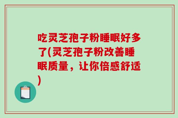 吃灵芝孢子粉睡眠好多了(灵芝孢子粉改善睡眠质量，让你倍感舒适)