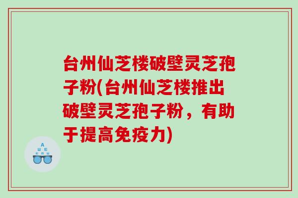 台州仙芝楼破壁灵芝孢子粉(台州仙芝楼推出破壁灵芝孢子粉，有助于提高免疫力)