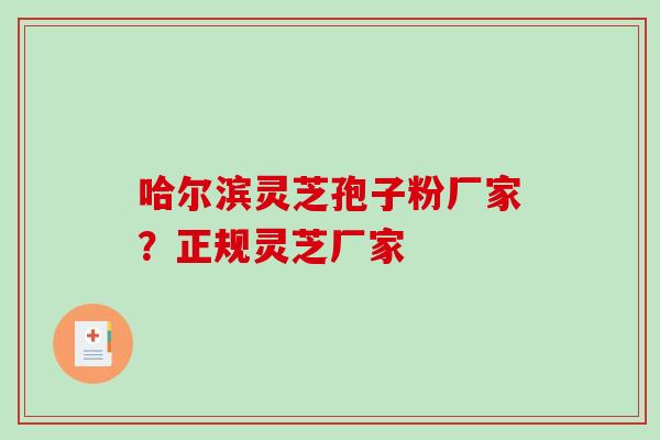 哈尔滨灵芝孢子粉厂家？正规灵芝厂家