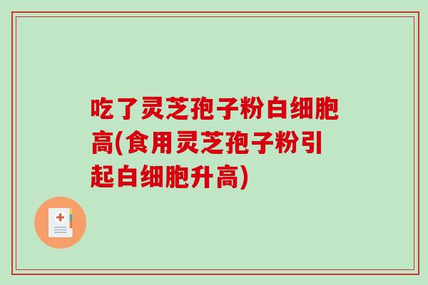 吃了灵芝孢子粉白细胞高(食用灵芝孢子粉引起白细胞升高)