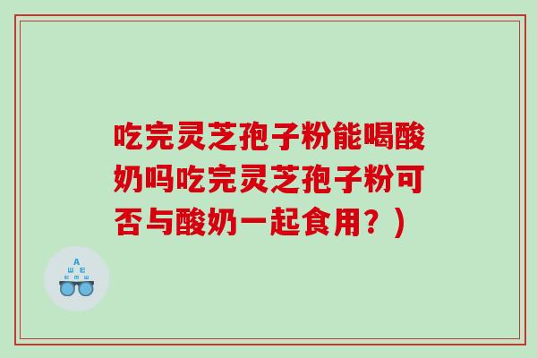 吃完灵芝孢子粉能喝酸奶吗吃完灵芝孢子粉可否与酸奶一起食用？)