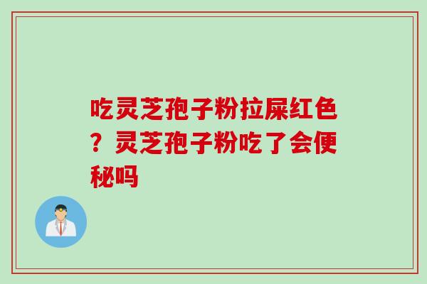 吃灵芝孢子粉拉屎红色？灵芝孢子粉吃了会便秘吗