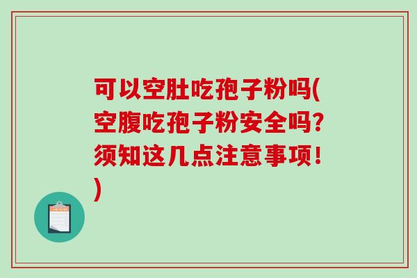 可以空肚吃孢子粉吗(空腹吃孢子粉安全吗？须知这几点注意事项！)