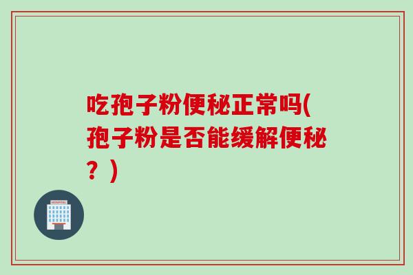 吃孢子粉便秘正常吗(孢子粉是否能缓解便秘？)