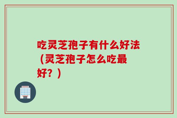 吃灵芝孢子有什么好法 (灵芝孢子怎么吃最好？)