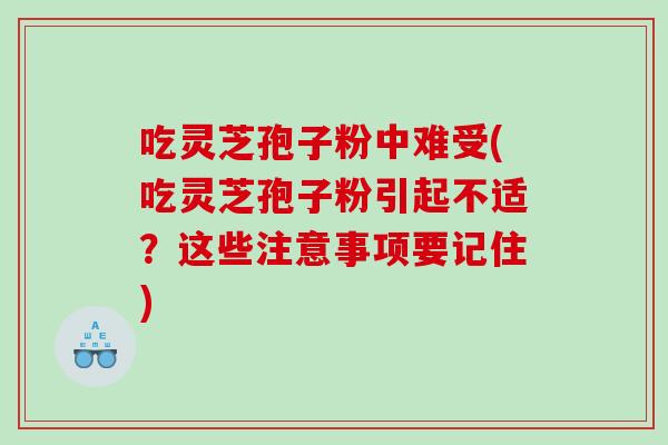 吃灵芝孢子粉中难受(吃灵芝孢子粉引起不适？这些注意事项要记住)
