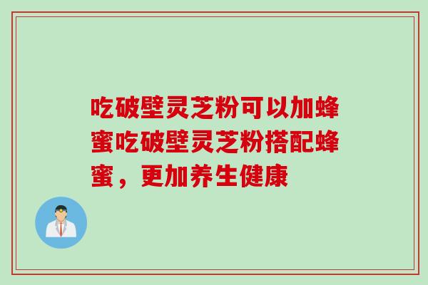 吃破壁灵芝粉可以加蜂蜜吃破壁灵芝粉搭配蜂蜜，更加养生健康
