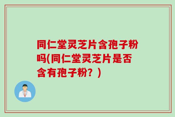 同仁堂灵芝片含孢子粉吗(同仁堂灵芝片是否含有孢子粉？)