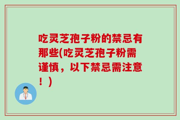吃灵芝孢子粉的禁忌有那些(吃灵芝孢子粉需谨慎，以下禁忌需注意！)