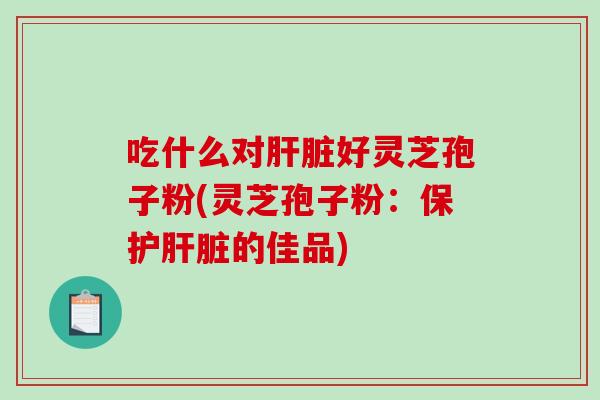 吃什么对肝脏好灵芝孢子粉(灵芝孢子粉：保护肝脏的佳品)