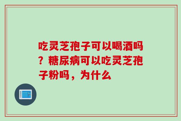吃灵芝孢子可以喝酒吗？糖尿病可以吃灵芝孢子粉吗，为什么