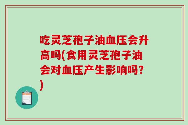 吃灵芝孢子油血压会升高吗(食用灵芝孢子油会对血压产生影响吗？)