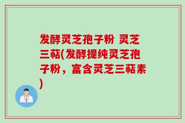 发酵灵芝孢子粉 灵芝三萜(发酵提纯灵芝孢子粉，富含灵芝三萜素)
