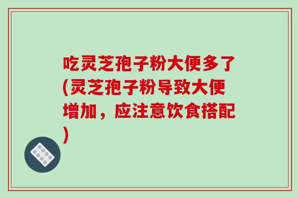 吃灵芝孢子粉大便多了(灵芝孢子粉导致大便增加,应注意饮食搭配) 吃灵芝孢子粉大便多了(灵芝孢子粉导致大便增加,应注意饮食搭配)