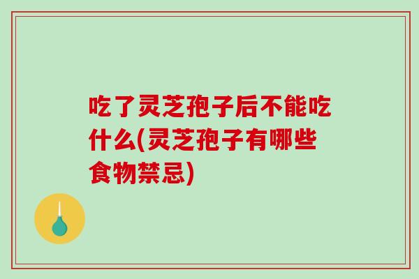吃了灵芝孢子后不能吃什么(灵芝孢子有哪些食物禁忌)