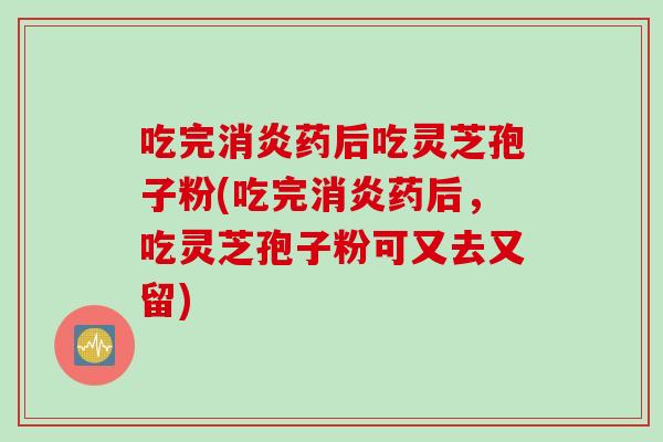 吃完消炎药后吃灵芝孢子粉(吃完消炎药后，吃灵芝孢子粉可又去又留)