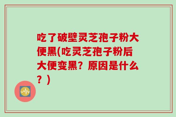 吃了破壁灵芝孢子粉大便黑(吃灵芝孢子粉后大便变黑？原因是什么？)