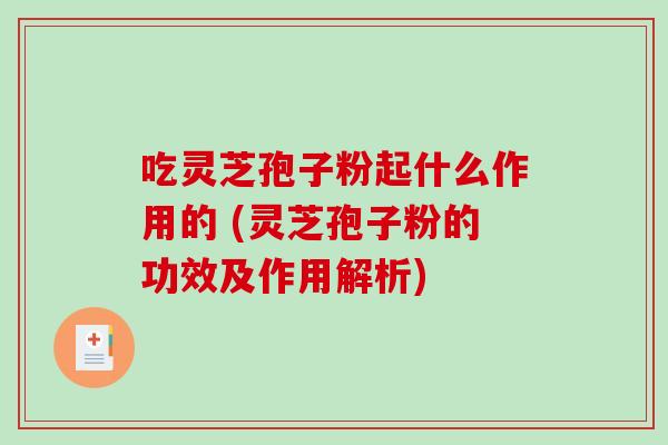 吃灵芝孢子粉起什么作用的 (灵芝孢子粉的功效及作用解析)