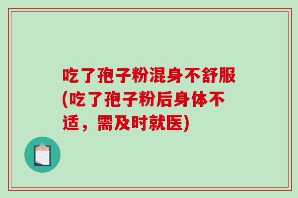 吃了孢子粉混身不舒服(吃了孢子粉后身体不适，需及时就医)