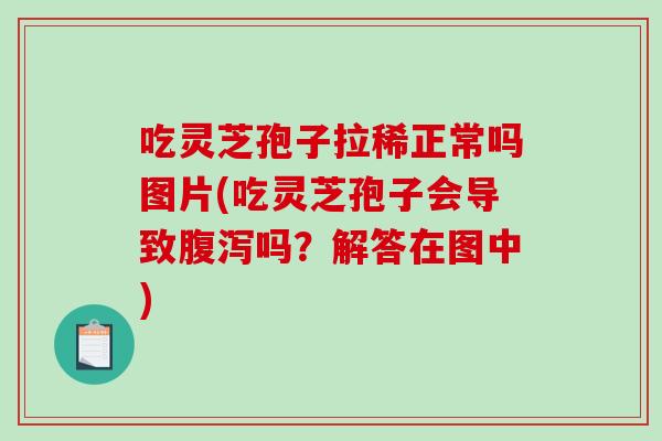 吃灵芝孢子拉稀正常吗图片(吃灵芝孢子会导致腹泻吗？解答在图中)