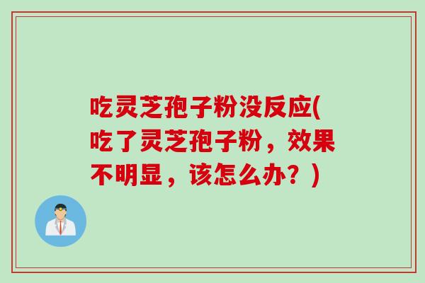 吃灵芝孢子粉没反应(吃了灵芝孢子粉，效果不明显，该怎么办？)