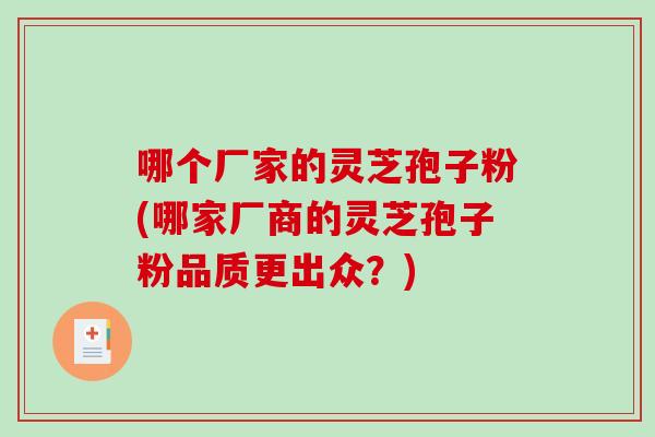 哪个厂家的灵芝孢子粉(哪家厂商的灵芝孢子粉品质更出众？)