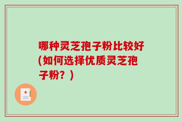 哪种灵芝孢子粉比较好(如何选择优质灵芝孢子粉？)
