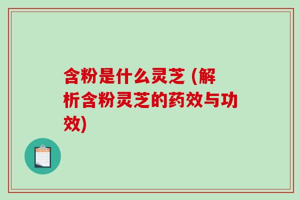 含粉是什么灵芝 (解析含粉灵芝的药效与功效)