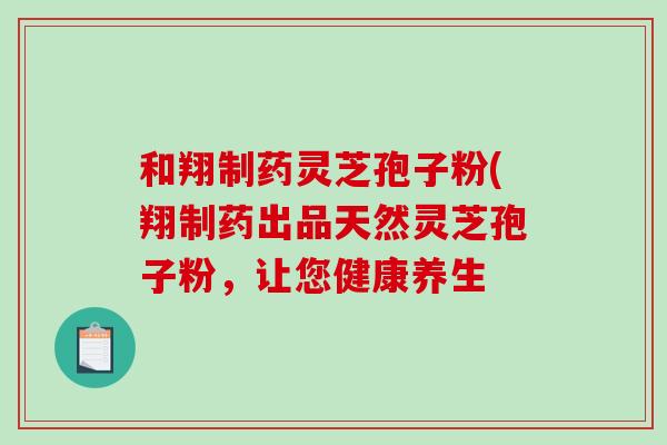 和翔制药灵芝孢子粉(翔制药出品天然灵芝孢子粉，让您健康养生