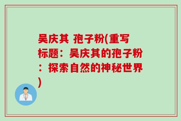 吴庆其 孢子粉(重写标题：吴庆其的孢子粉：探索自然的神秘世界)