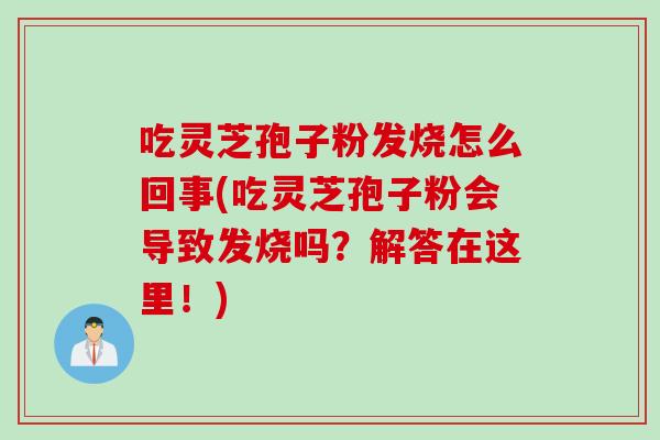 吃灵芝孢子粉发烧怎么回事(吃灵芝孢子粉会导致发烧吗？解答在这里！)