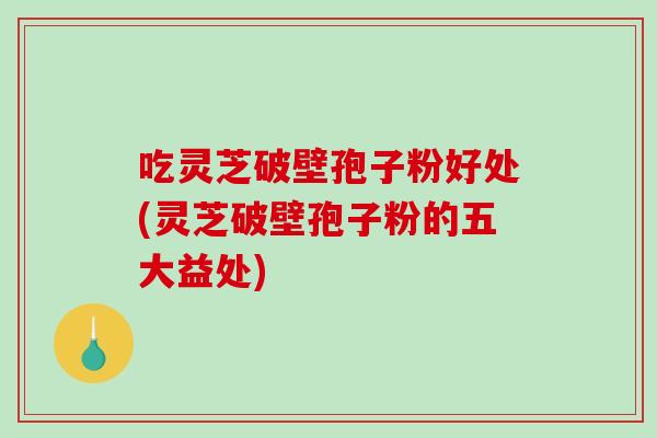 吃灵芝破壁孢子粉好处(灵芝破壁孢子粉的五大益处)
