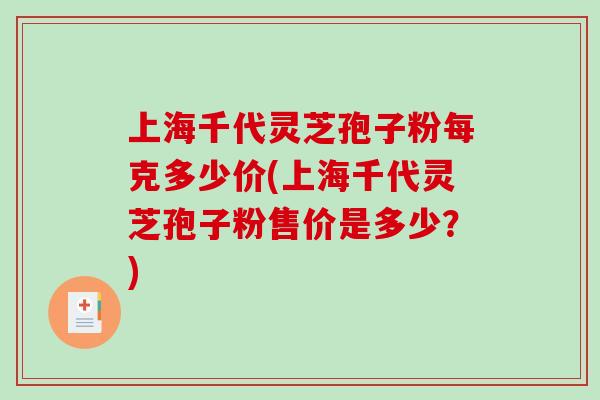 上海千代灵芝孢子粉每克多少价(上海千代灵芝孢子粉售价是多少？)