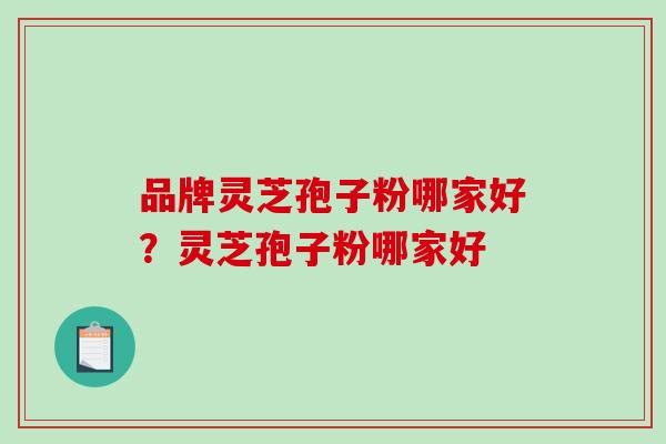 品牌灵芝孢子粉哪家好？灵芝孢子粉哪家好