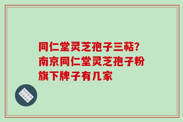 同仁堂灵芝孢子三萜？南京同仁堂灵芝孢子粉旗下牌子有几家