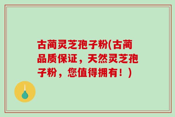 古蔺灵芝孢子粉(古蔺品质保证，天然灵芝孢子粉，您值得拥有！)