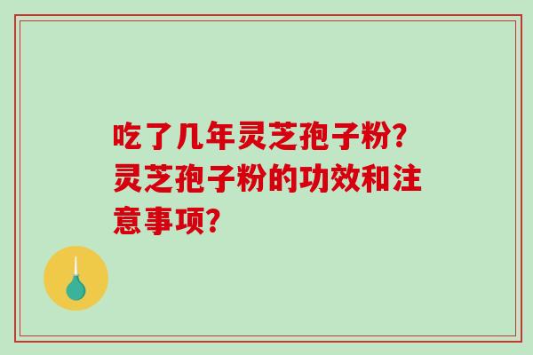 吃了几年灵芝孢子粉?灵芝孢子粉的功效和注意事项? 吃了几年灵芝孢子粉?灵芝孢子粉的功效和注意事项?