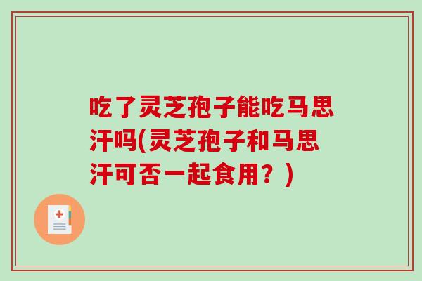 吃了灵芝孢子能吃马思汗吗(灵芝孢子和马思汗可否一起食用？)