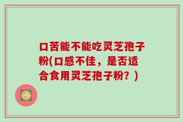 口苦能不能吃灵芝孢子粉(口感不佳，是否适合食用灵芝孢子粉？)