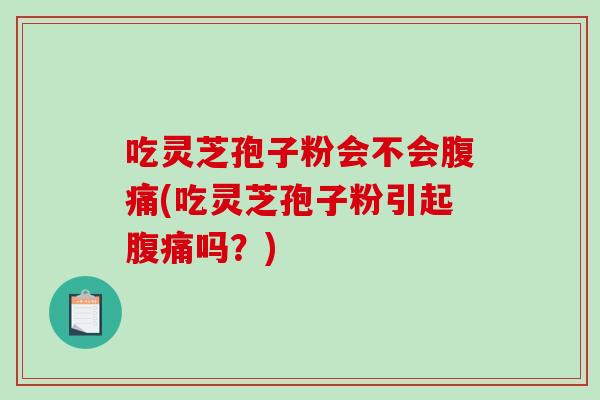 吃灵芝孢子粉会不会腹痛(吃灵芝孢子粉引起腹痛吗？)